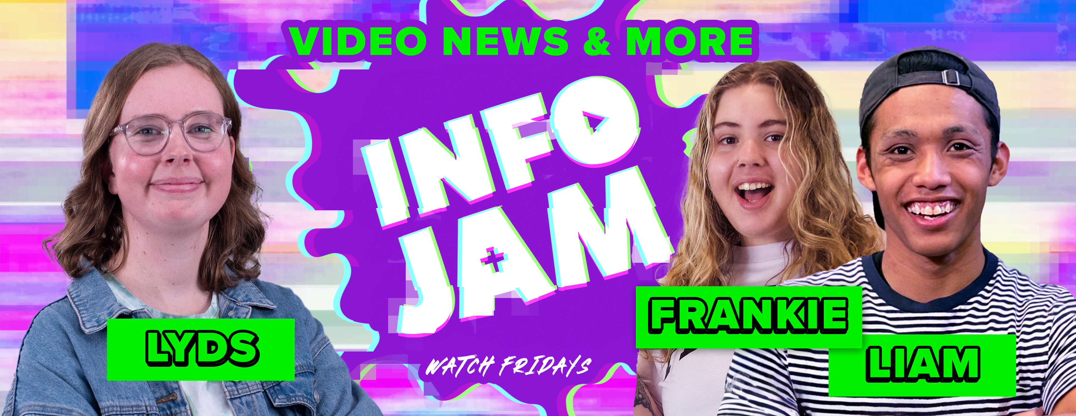 An image banner for a video news show called "INFO JAM". It features a colorful, energetic background with purple hues and abstract shapes. There are three presenters: "LYDS" on the left, a woman with glasses and a denim jacket; "FRANKIE" in the center, a smiling woman with curly hair and a white shirt; and "LIAM" on the right, a man wearing a striped shirt and a cap, smiling at the camera. All three have their names in bold green rectangles beneath them. The text "VIDEO NEWS & MORE" is prominent at the top, with "WATCH FRIDAYS" in a speech bubble at the bottom. The overall vibe is youthful and lively, suggesting an engaging and fun news program targeted at a young audience.